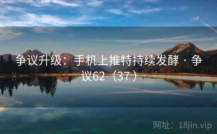 争议升级:手机上推特持续发酵 · 争议62(37 ) 争议升级:手机上推特持续发酵 · 争议62(37 )