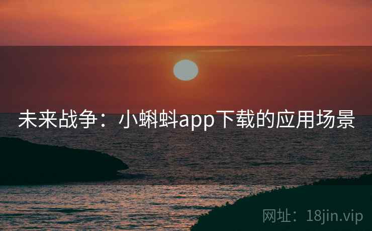 未来战争:小蝌蚪app下载的应用场景 未来战争:小蝌蚪app下载的应用场景