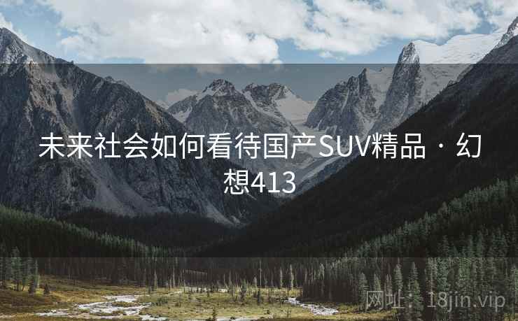 未来社会如何看待国产SUV精品 · 幻想413 未来社会如何看待国产SUV精品 · 幻想413