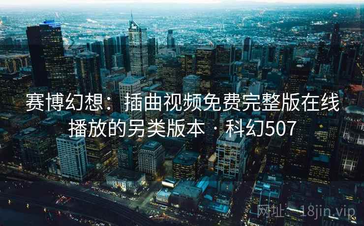 赛博幻想:插曲视频免费完整版在线播放的另类版本 · 科幻507 赛博幻想:插曲视频免费完整版在线播放的另类版本 · 科幻507