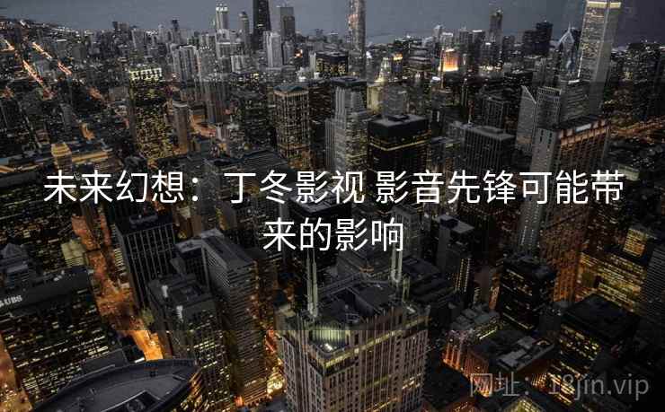 未来幻想:丁冬影视 影音先锋可能带来的影响 未来幻想:丁冬影视 影音先锋可能带来的影响