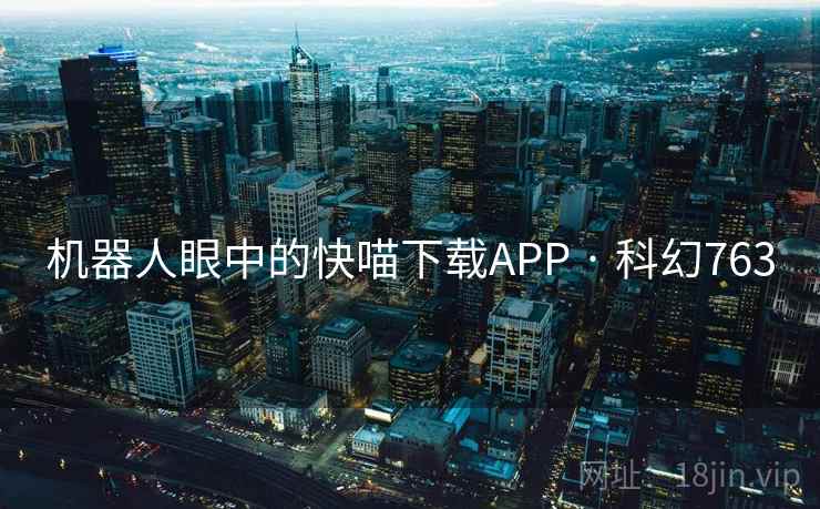 机器人眼中的快喵下载APP · 科幻763 机器人眼中的快喵下载APP · 科幻763