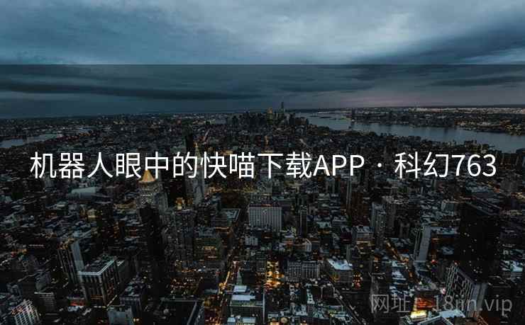 机器人眼中的快喵下载APP · 科幻763 机器人眼中的快喵下载APP · 科幻763