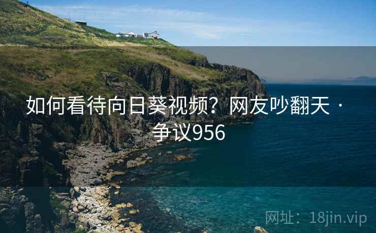 如何看待向日葵视频?网友吵翻天 · 争议956 如何看待向日葵视频?网友吵翻天 · 争议956