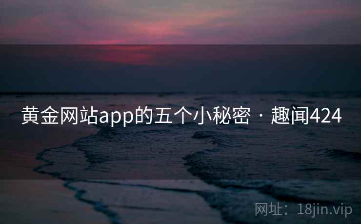 黄金网站app的五个小秘密 · 趣闻424 黄金网站app的五个小秘密 · 趣闻424