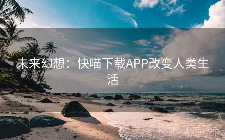 未来幻想：快喵下载APP改变人类生活