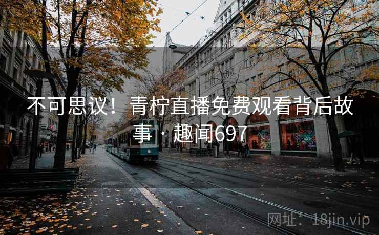 不可思议！青柠直播免费观看背后故事 · 趣闻697