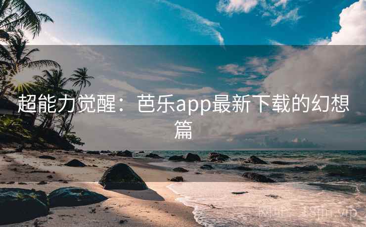 超能力觉醒：芭乐app最新下载的幻想篇