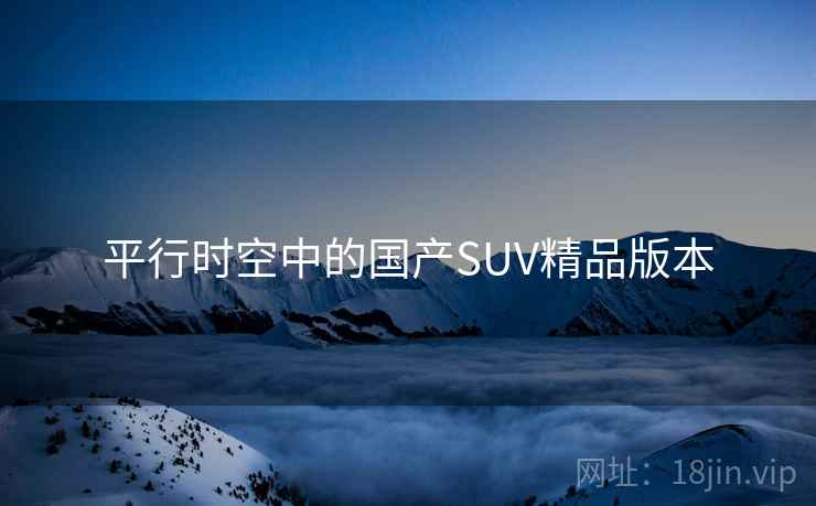 平行时空中的国产SUV精品版本 平行时空中的国产SUV精品版本