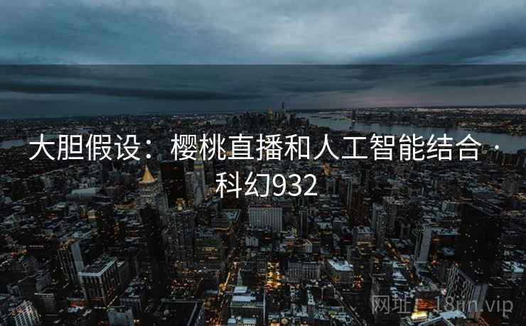大胆假设：樱桃直播和人工智能结合 · 科幻932
