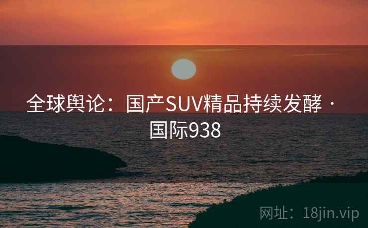 全球舆论：国产SUV精品持续发酵 · 国际938