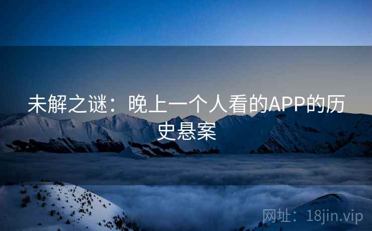 未解之谜:晚上一个人看的APP的历史悬案 未解之谜:晚上一个人看的APP的历史悬案