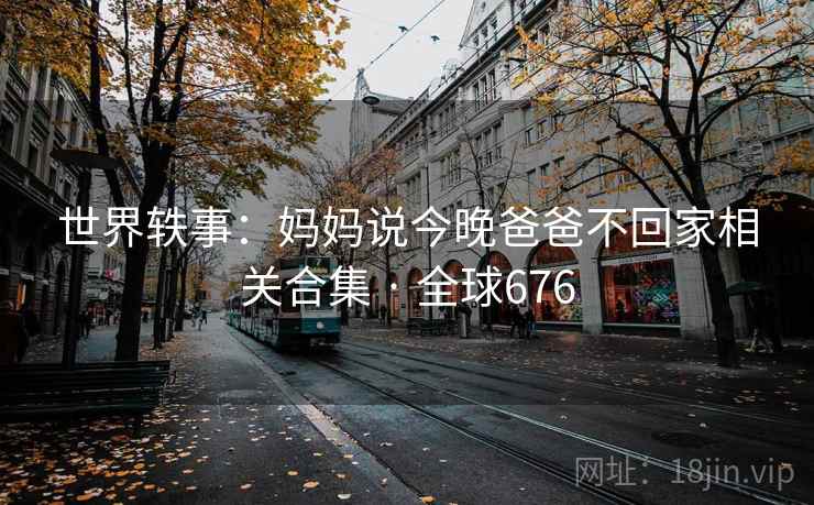 世界轶事:妈妈说今晚爸爸不回家相关合集 · 全球676 世界轶事:妈妈说今晚爸爸不回家相关合集 · 全球676