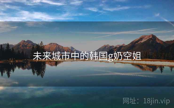 未来城市中的韩国g奶空姐 未来城市中的韩国g奶空姐