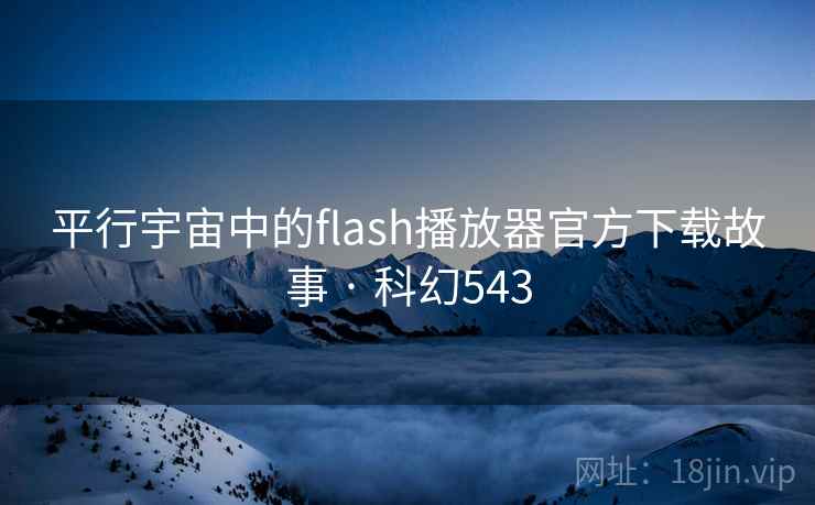 平行宇宙中的flash播放器官方下载故事 · 科幻543 平行宇宙中的flash播放器官方下载故事 · 科幻543