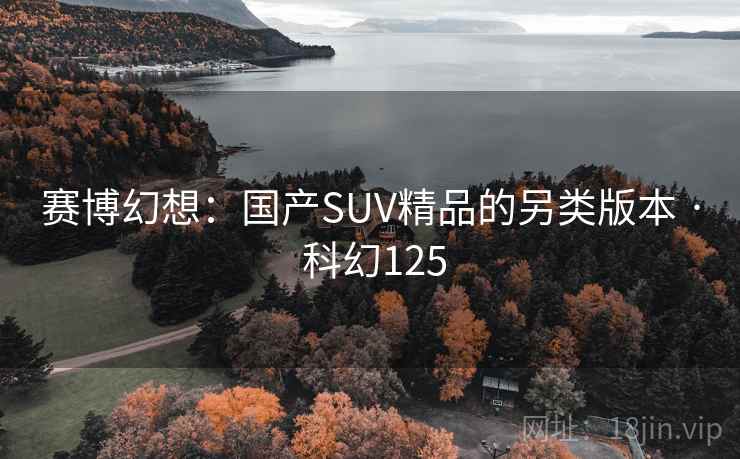 赛博幻想：国产SUV精品的另类版本 · 科幻125