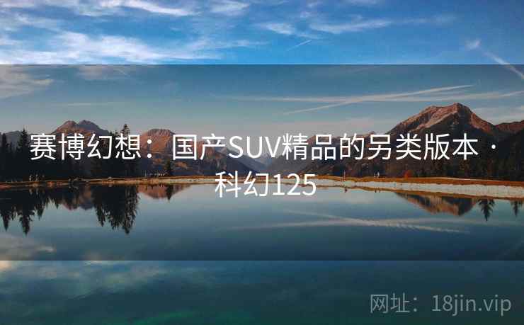 赛博幻想：国产SUV精品的另类版本 · 科幻125