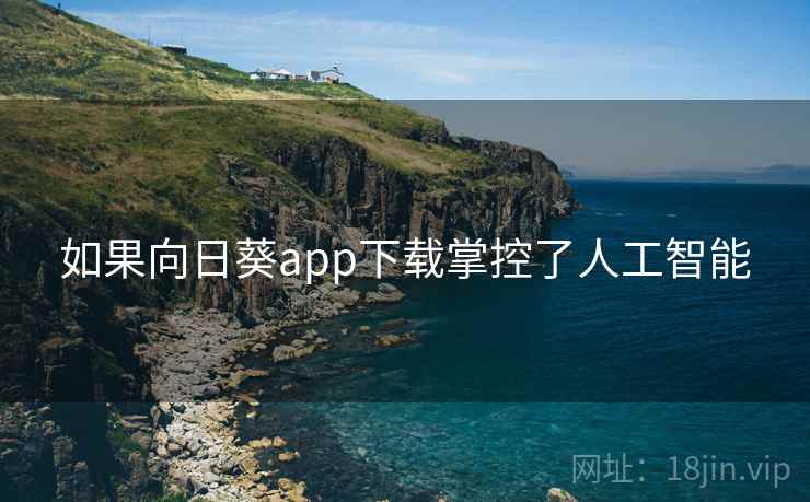 如果向日葵app下载掌控了人工智能 如果向日葵app下载掌控了人工智能