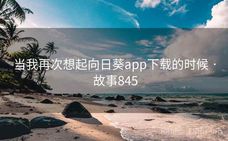 当我再次想起向日葵app下载的时候 · 故事845 当我再次想起向日葵app下载的时候 · 故事845