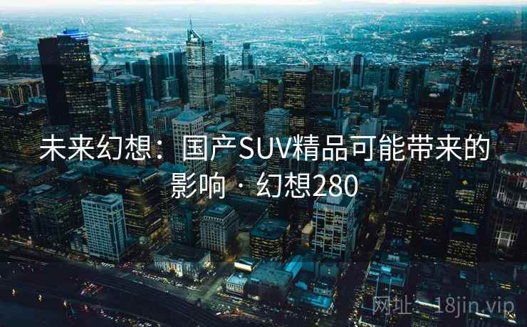 未来幻想：国产SUV精品可能带来的影响 · 幻想280