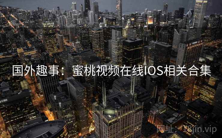 国外趣事:蜜桃视频在线IOS相关合集 国外趣事:蜜桃视频在线IOS相关合集