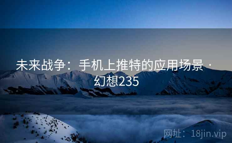 未来战争：手机上推特的应用场景 · 幻想235