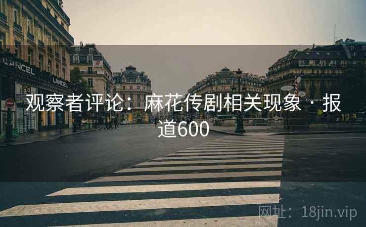 观察者评论：麻花传剧相关现象 · 报道600