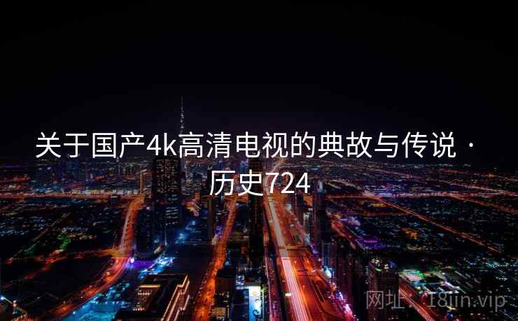 关于国产4k高清电视的典故与传说 · 历史724 关于国产4k高清电视的典故与传说 · 历史724