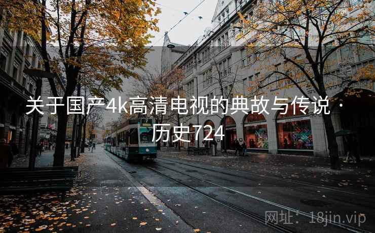 关于国产4k高清电视的典故与传说 · 历史724 关于国产4k高清电视的典故与传说 · 历史724