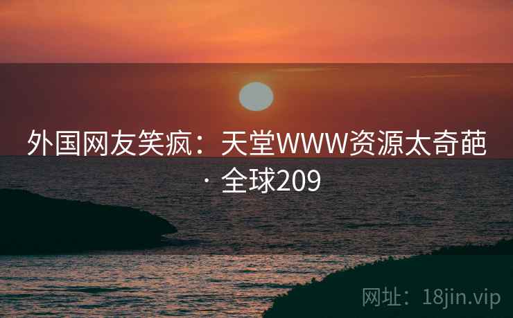 外国网友笑疯：天堂WWW资源太奇葩 · 全球209