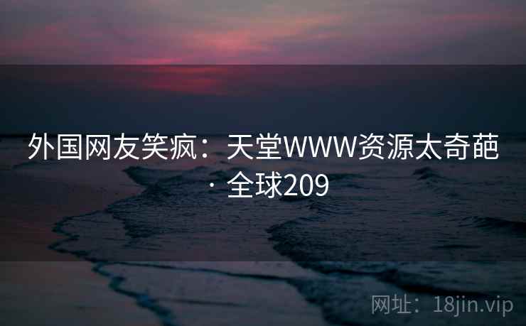 外国网友笑疯:天堂WWW资源太奇葩 · 全球209 外国网友笑疯:天堂WWW资源太奇葩 · 全球209