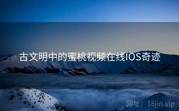 古文明中的蜜桃视频在线IOS奇迹