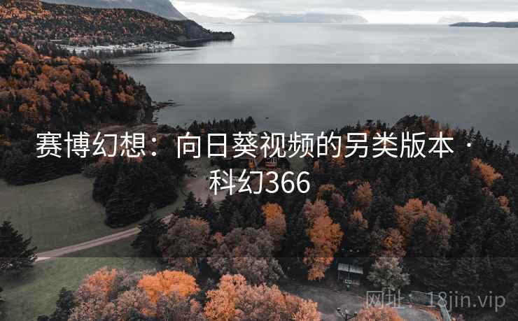 赛博幻想:向日葵视频的另类版本 · 科幻366 赛博幻想:向日葵视频的另类版本 · 科幻366