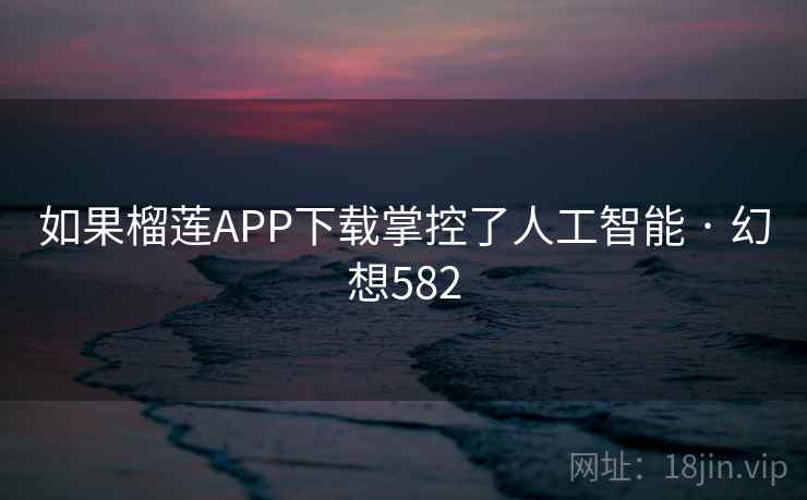 如果榴莲APP下载掌控了人工智能 · 幻想582 如果榴莲APP下载掌控了人工智能 · 幻想582