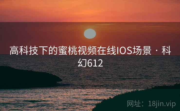 高科技下的蜜桃视频在线IOS场景 · 科幻612