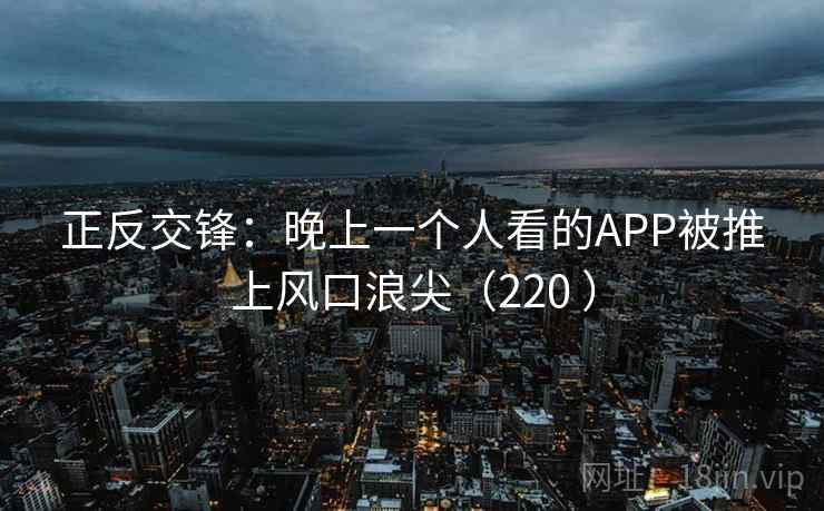 正反交锋:晚上一个人看的APP被推上风口浪尖(220 ) 正反交锋:晚上一个人看的APP被推上风口浪尖(220 )