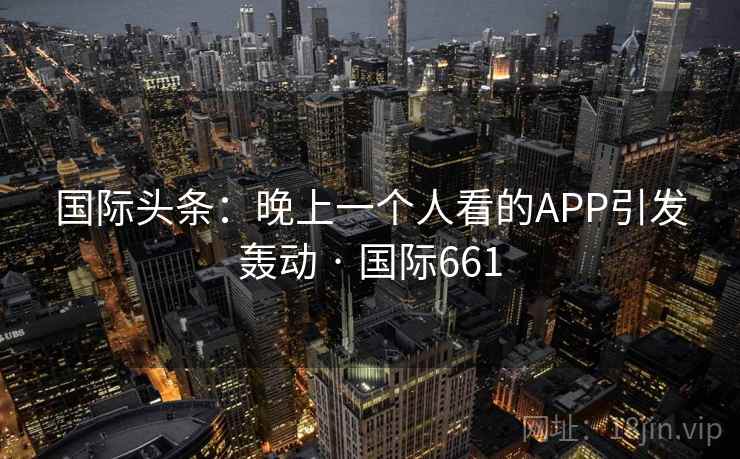 国际头条:晚上一个人看的APP引发轰动 · 国际661 国际头条:晚上一个人看的APP引发轰动 · 国际661
