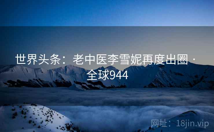 世界头条：老中医李雪妮再度出圈 · 全球944