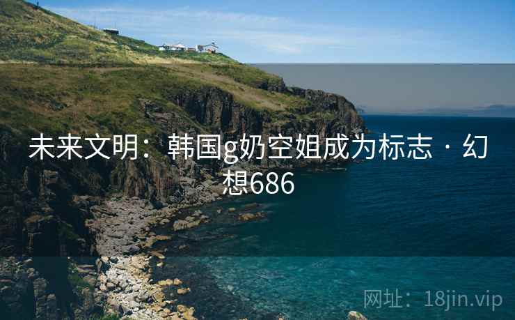 未来文明：韩国g奶空姐成为标志 · 幻想686