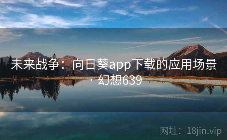 未来战争:向日葵app下载的应用场景 · 幻想639 未来战争:向日葵app下载的应用场景 · 幻想639
