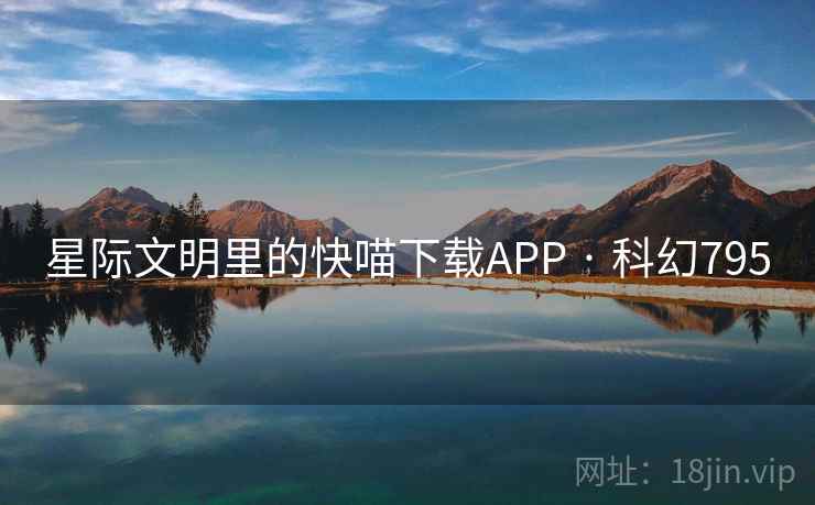 星际文明里的快喵下载APP · 科幻795 星际文明里的快喵下载APP · 科幻795