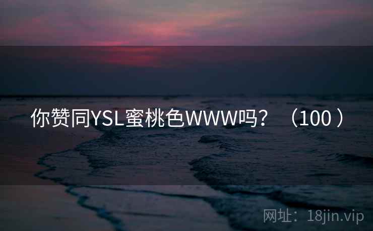 你赞同YSL蜜桃色WWW吗?(100 ) 你赞同YSL蜜桃色WWW吗?(100 )