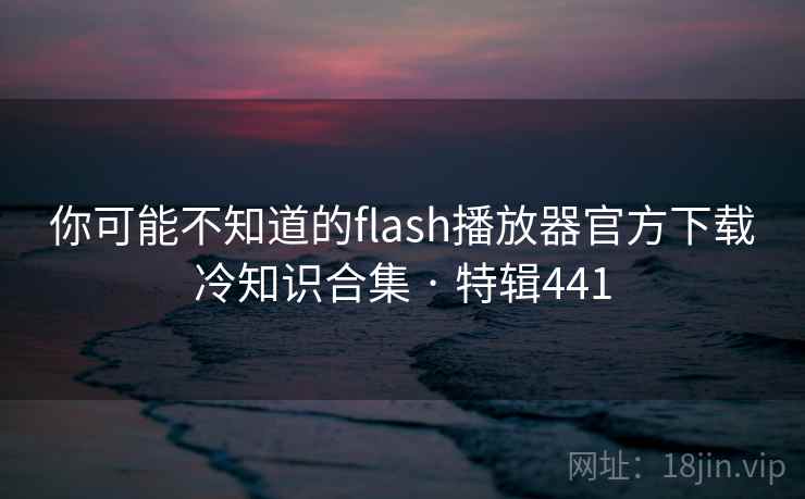 你可能不知道的flash播放器官方下载冷知识合集 · 特辑441 你可能不知道的flash播放器官方下载冷知识合集 · 特辑441