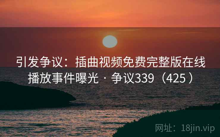 引发争议:插曲视频免费完整版在线播放事件曝光 · 争议339(425 )
