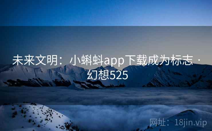 未来文明:小蝌蚪app下载成为标志 · 幻想525