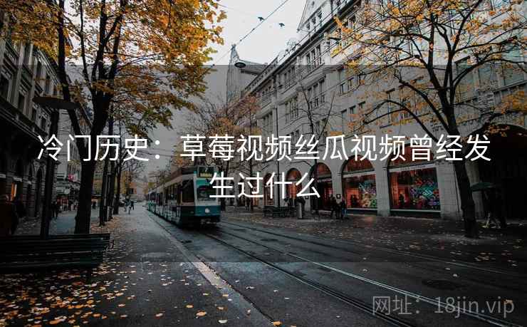 冷门历史:草莓视频丝瓜视频曾经发生过什么 冷门历史:草莓视频丝瓜视频曾经发生过什么
